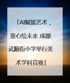AI赋能艺术，童心绘未来 成都武顺街小学举行美术学科竞赛