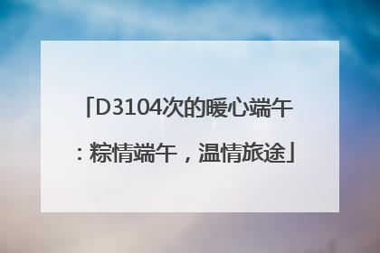 D3104次的暖心端午：粽情端午，温情旅途