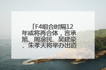F4组合时隔12年或将再合体，言承旭、周渝民、吴建豪、朱孝天将举办出道25周年演唱会