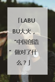 LABUBU大火，“中国创造”做对了什么？