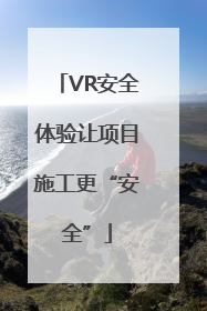 VR安全体验让项目施工更“安全”